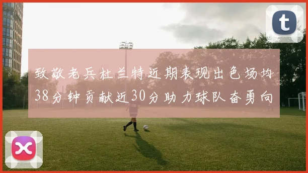 致敬老兵杜兰特近期表现出色场均38分钟贡献近30分助力球队奋勇向前