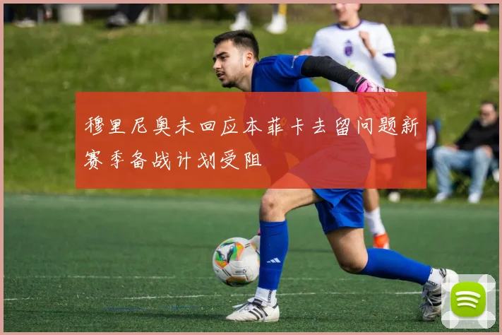 穆里尼奥未回应本菲卡去留问题新赛季备战计划受阻