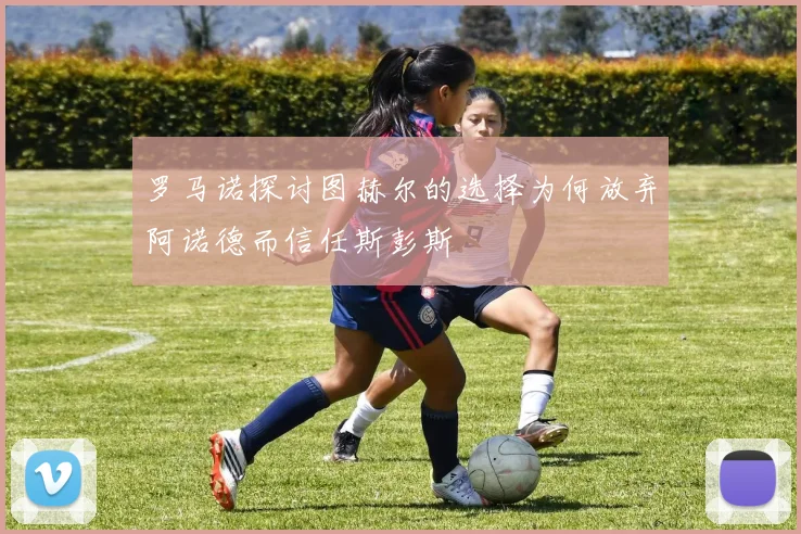 罗马诺探讨图赫尔的选择为何放弃阿诺德而信任斯彭斯