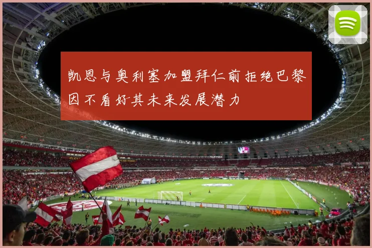 凯恩与奥利塞加盟拜仁前拒绝巴黎因不看好其未来发展潜力