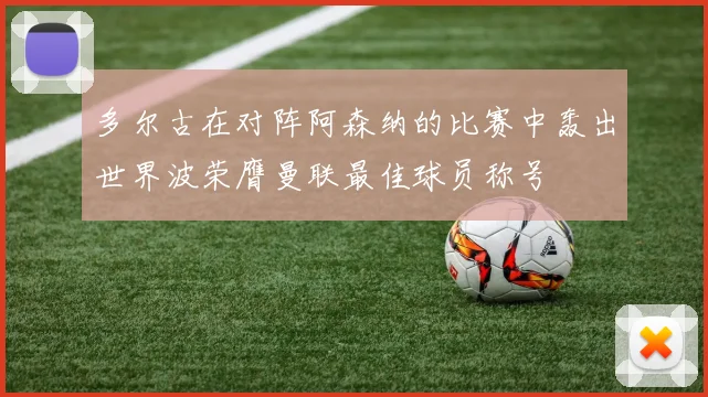 多尔古在对阵阿森纳的比赛中轰出世界波荣膺曼联最佳球员称号
