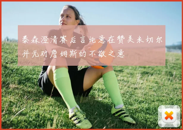 泰森澄清赛后言论意在赞美米切尔并无对詹姆斯的不敬之意