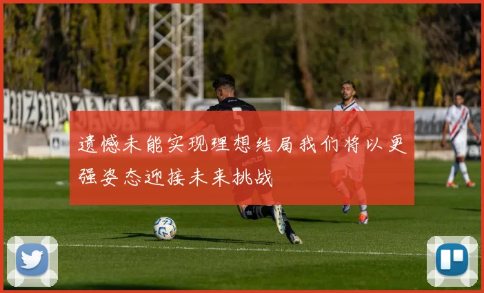 遗憾未能实现理想结局我们将以更强姿态迎接未来挑战