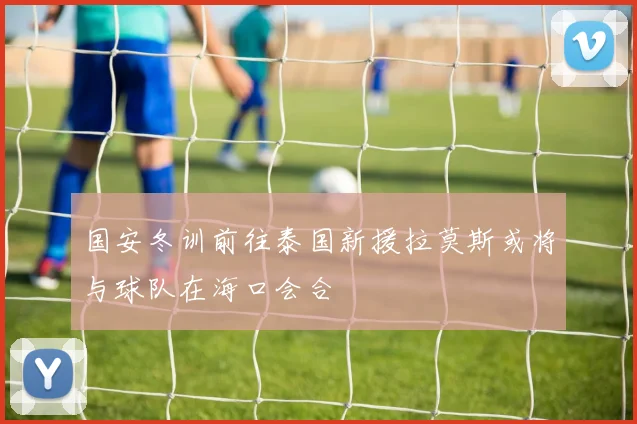 国安冬训前往泰国新援拉莫斯或将与球队在海口会合