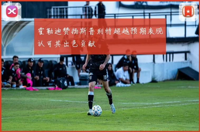 霍勒迪赞扬斯普利特超越预期表现认可其出色贡献
