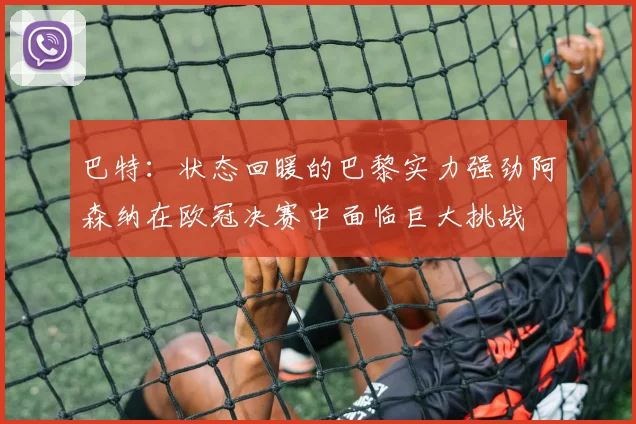 巴特：状态回暖的巴黎实力强劲阿森纳在欧冠决赛中面临巨大挑战