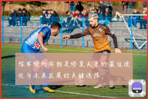 绿军续约布朗是修复关系的最佳途径与未来发展的关键选择