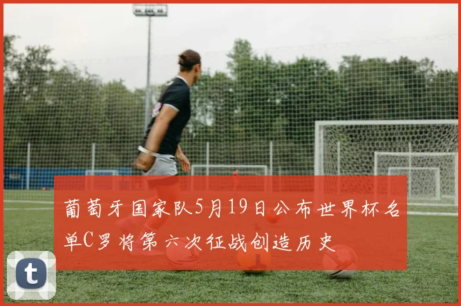 葡萄牙国家队5月19日公布世界杯名单C罗将第六次征战创造历史