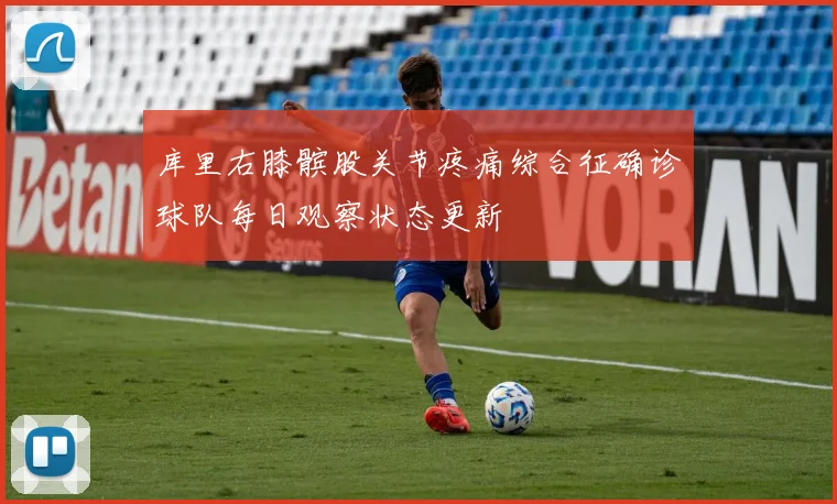 库里右膝髌股关节疼痛综合征确诊球队每日观察状态更新