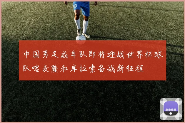 中国男足成年队即将迎战世界杯球队喀麦隆和库拉索备战新征程