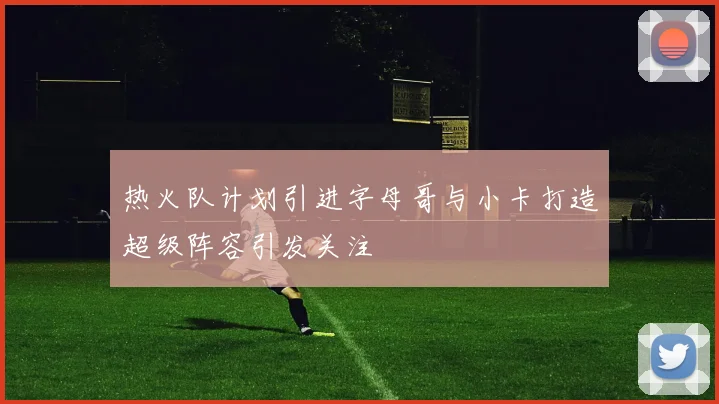 热火队计划引进字母哥与小卡打造超级阵容引发关注