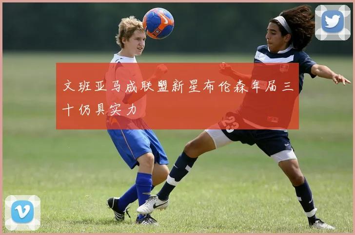 文班亚马成联盟新星布伦森年届三十仍具实力