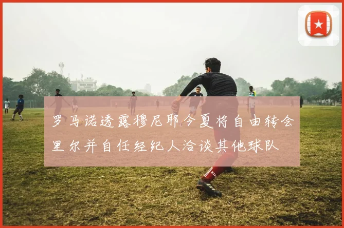 罗马诺透露穆尼耶今夏将自由转会里尔并自任经纪人洽谈其他球队