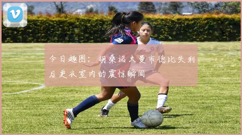 今日趣图：胡桑诺夫曼市德比失利后更衣室内的震惊瞬间