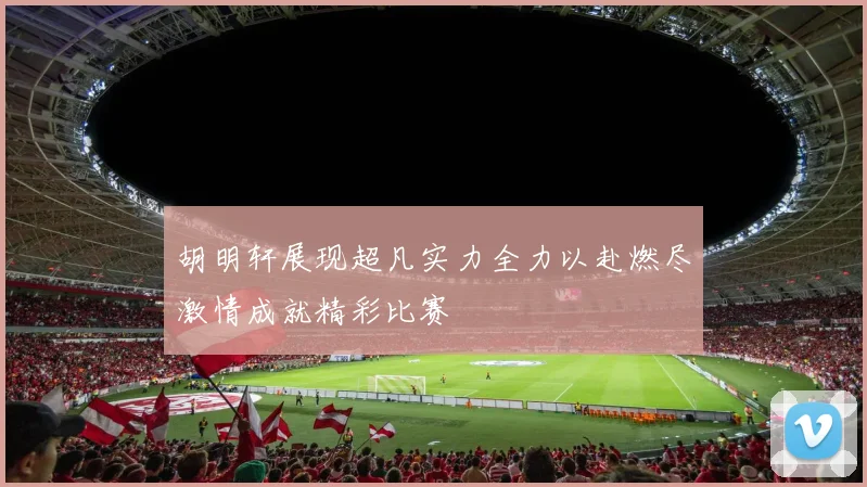 胡明轩展现超凡实力全力以赴燃尽激情成就精彩比赛