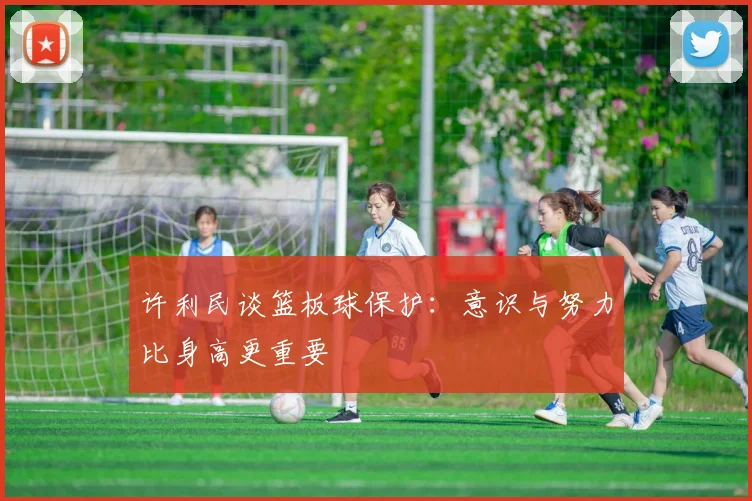 许利民谈篮板球保护：意识与努力比身高更重要