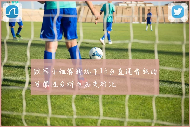 欧冠小组赛新规下16分直通晋级的可能性分析与历史对比