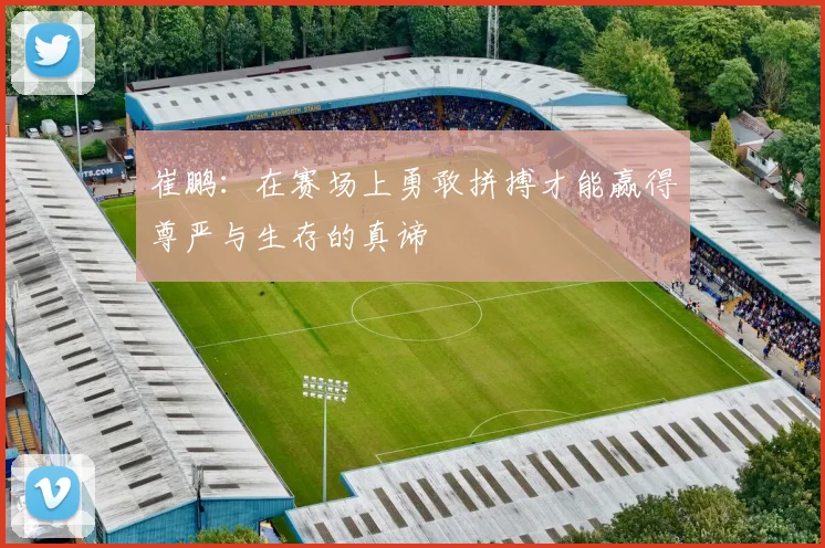 崔鹏：在赛场上勇敢拼搏才能赢得尊严与生存的真谛