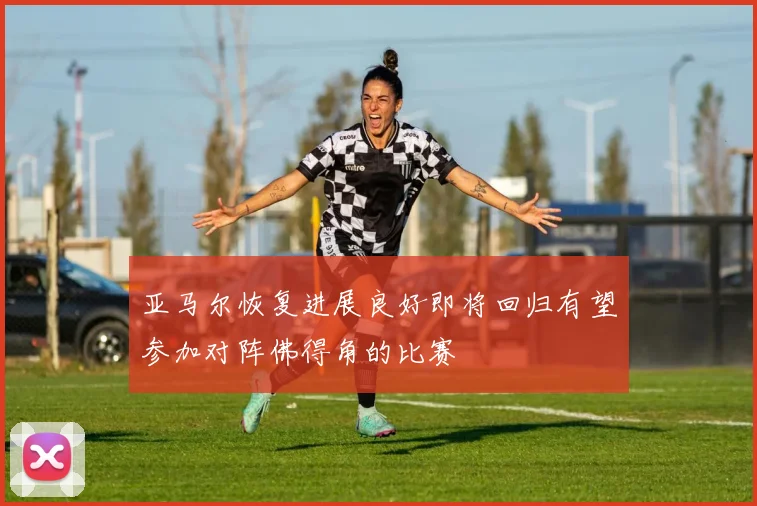 亚马尔恢复进展良好即将回归有望参加对阵佛得角的比赛