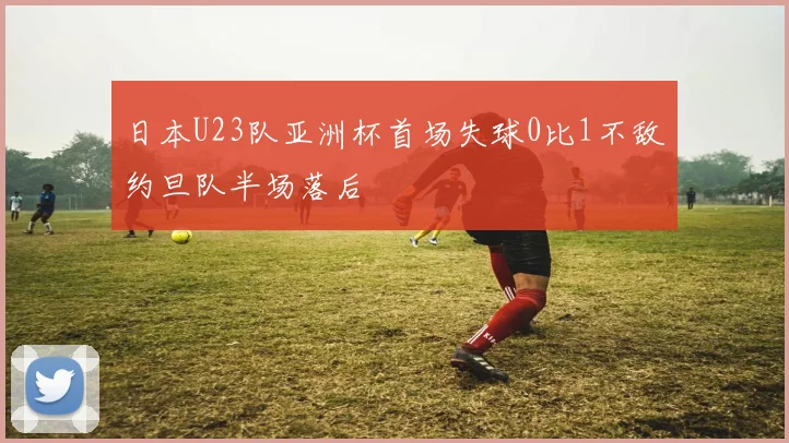 日本U23队亚洲杯首场失球0比1不敌约旦队半场落后