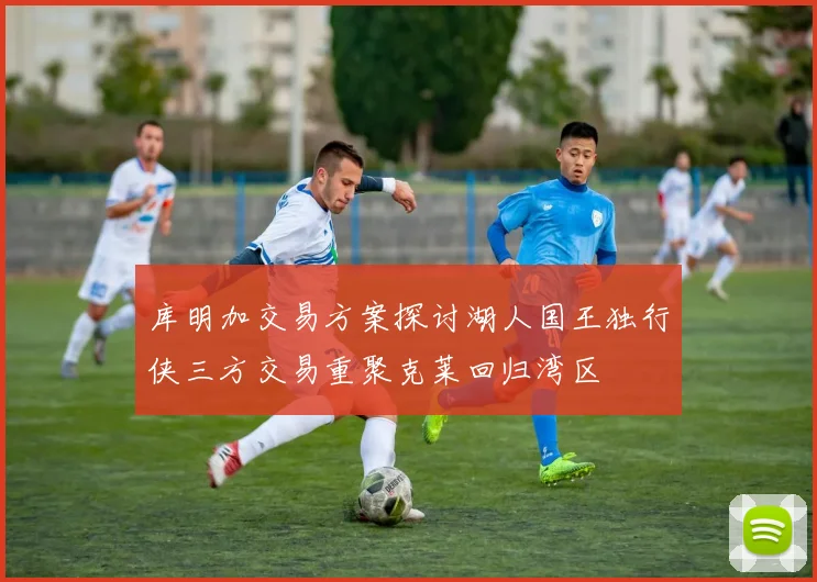 库明加交易方案探讨湖人国王独行侠三方交易重聚克莱回归湾区