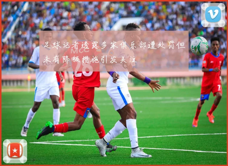 足球记者透露多家俱乐部遭处罚但未有降级措施引发关注