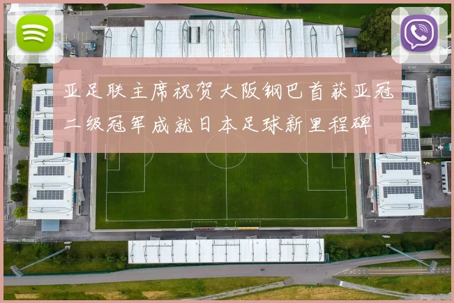亚足联主席祝贺大阪钢巴首获亚冠二级冠军成就日本足球新里程碑