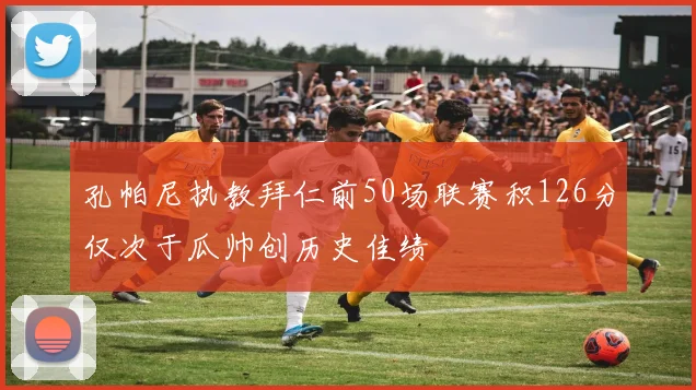 孔帕尼执教拜仁前50场联赛积126分仅次于瓜帅创历史佳绩