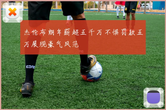 杰伦布朗年薪超五千万不惧罚款五万展现豪气风范