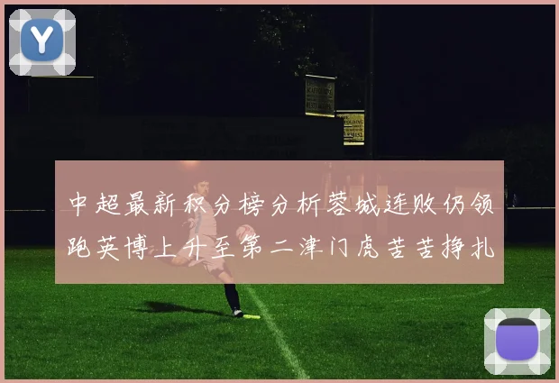 中超最新积分榜分析蓉城连败仍领跑英博上升至第二津门虎苦苦挣扎垫底