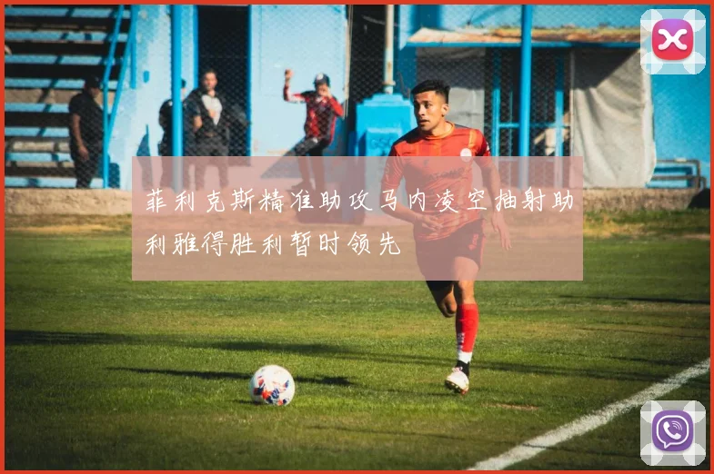 菲利克斯精准助攻马内凌空抽射助利雅得胜利暂时领先