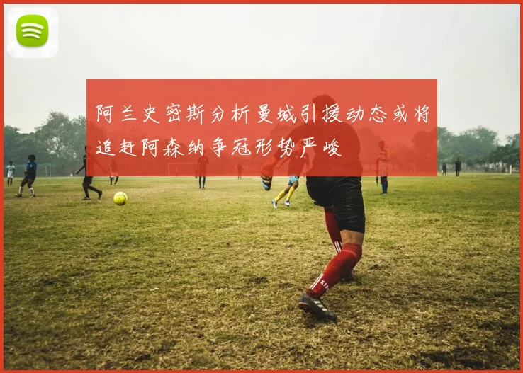 阿兰史密斯分析曼城引援动态或将追赶阿森纳争冠形势严峻