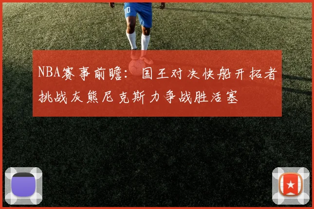 NBA赛事前瞻：国王对决快船开拓者挑战灰熊尼克斯力争战胜活塞