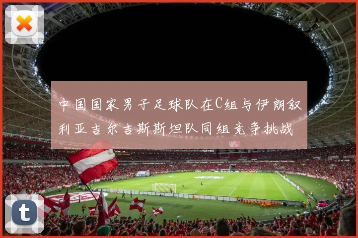 中国国家男子足球队在C组与伊朗叙利亚吉尔吉斯斯坦队同组竞争挑战赛程