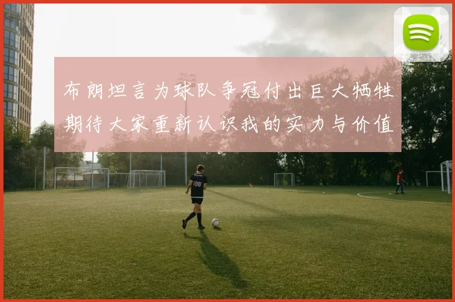 布朗坦言为球队争冠付出巨大牺牲期待大家重新认识我的实力与价值