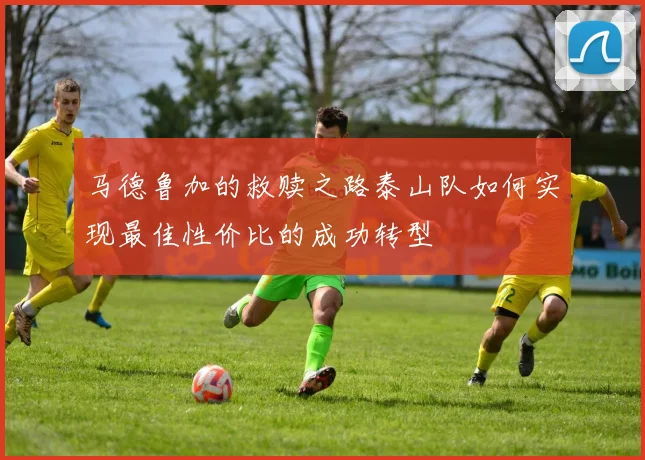 马德鲁加的救赎之路泰山队如何实现最佳性价比的成功转型