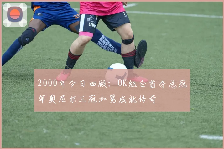 2000年今日回顾：OK组合首夺总冠军奥尼尔三冠加冕成就传奇