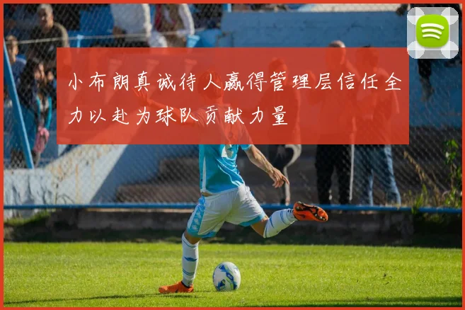 小布朗真诚待人赢得管理层信任全力以赴为球队贡献力量