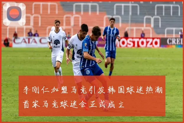 李刚仁加盟马竞引发韩国球迷热潮首家马竞球迷会正式成立